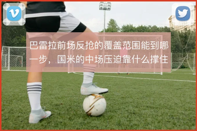 巴雷拉前场反抢的覆盖范围能到哪一步，国米的中场压迫靠什么撑住