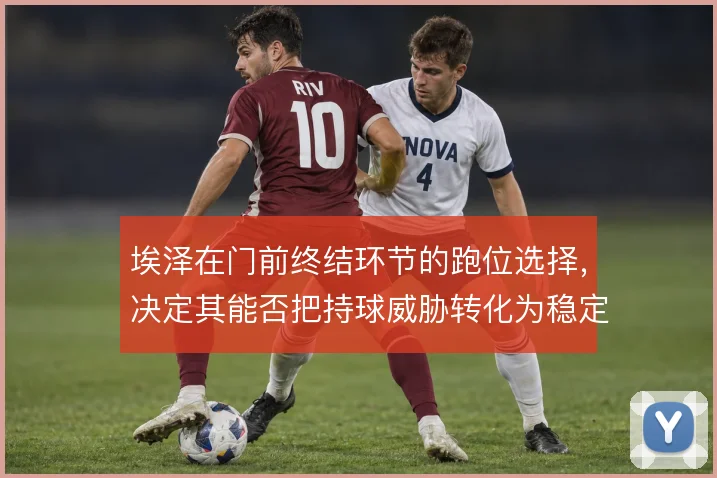 埃泽在门前终结环节的跑位选择，决定其能否把持球威胁转化为稳定得分点