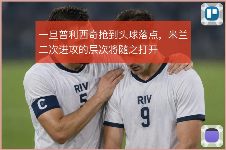 一旦普利西奇抢到头球落点，米兰二次进攻的层次将随之打开