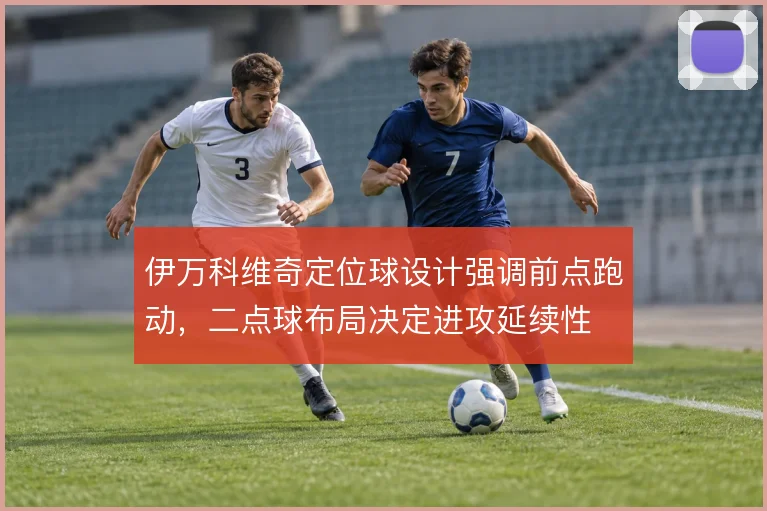 伊万科维奇定位球设计强调前点跑动，二点球布局决定进攻延续性