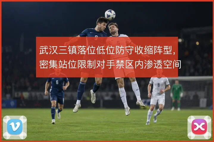 武汉三镇落位低位防守收缩阵型，密集站位限制对手禁区内渗透空间