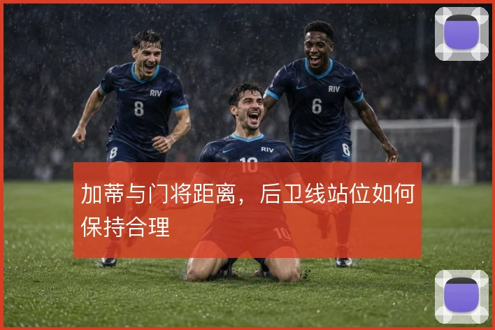 加蒂与门将距离，后卫线站位如何保持合理