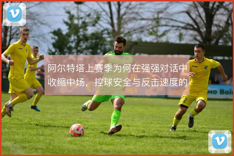 阿尔特塔上赛季为何在强强对话中收缩中场，控球安全与反击速度的取舍