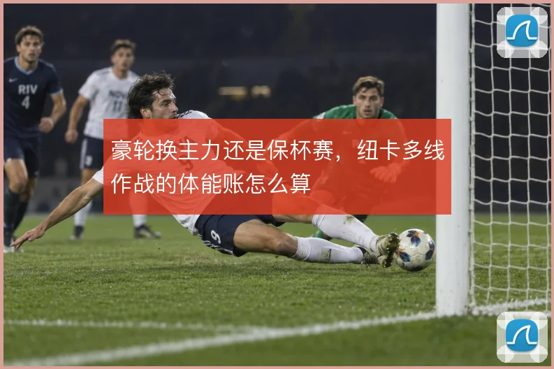 豪轮换主力还是保杯赛，纽卡多线作战的体能账怎么算