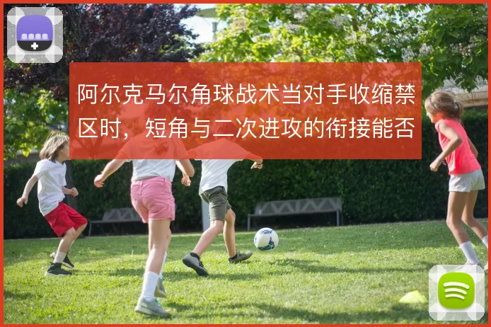 阿尔克马尔角球战术当对手收缩禁区时,短角与二次进攻的衔接能否撑住