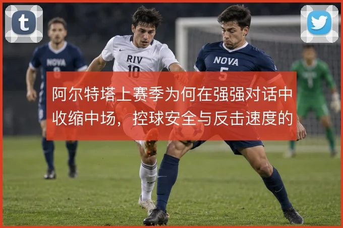 阿尔特塔上赛季为何在强强对话中收缩中场，控球安全与反击速度的取舍