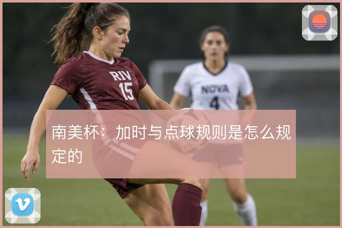 南美杯：加时与点球规则是怎么规定的