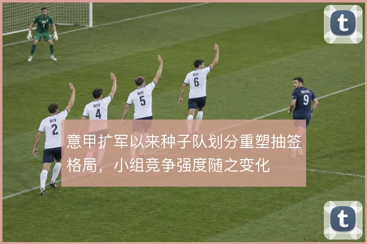 意甲扩军以来种子队划分重塑抽签格局，小组竞争强度随之变化