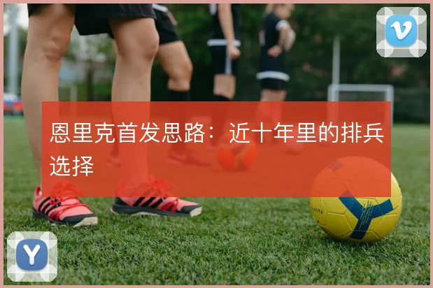 恩里克首发思路：近十年里的排兵选择