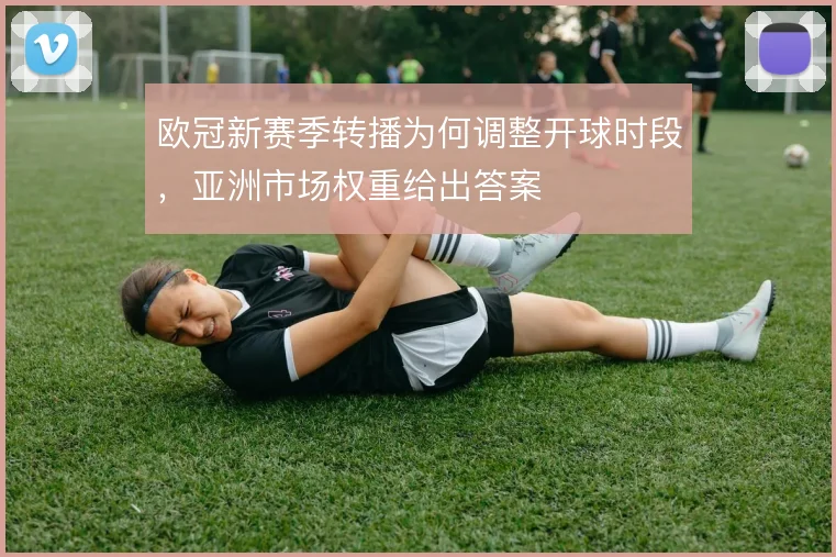 欧冠新赛季转播为何调整开球时段，亚洲市场权重给出答案