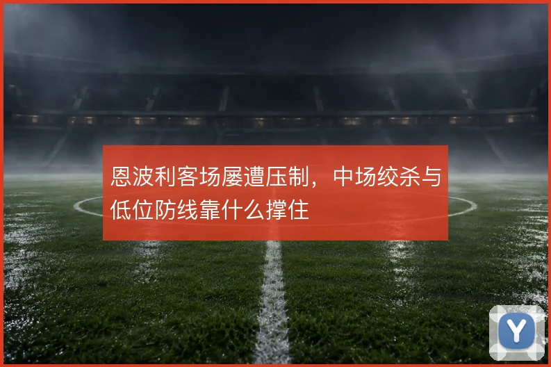 恩波利客场屡遭压制,中场绞杀与低位防线靠什么撑住