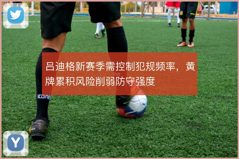 吕迪格新赛季需控制犯规频率，黄牌累积风险削弱防守强度