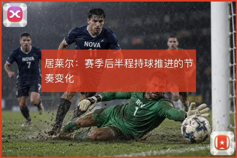 居莱尔：赛季后半程持球推进的节奏变化