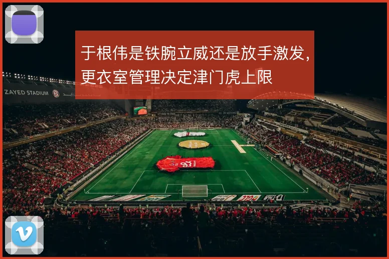 于根伟是铁腕立威还是放手激发，更衣室管理决定津门虎上限