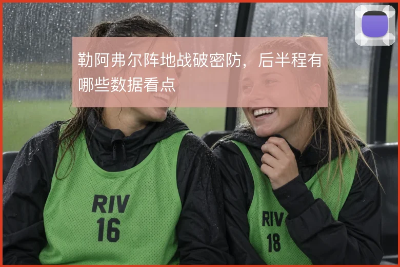 勒阿弗尔阵地战破密防，后半程有哪些数据看点
