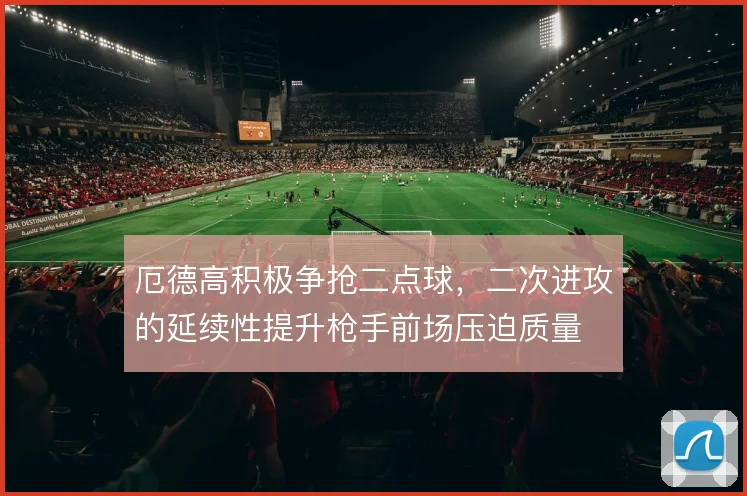 厄德高积极争抢二点球,二次进攻的延续性提升枪手前场压迫质量