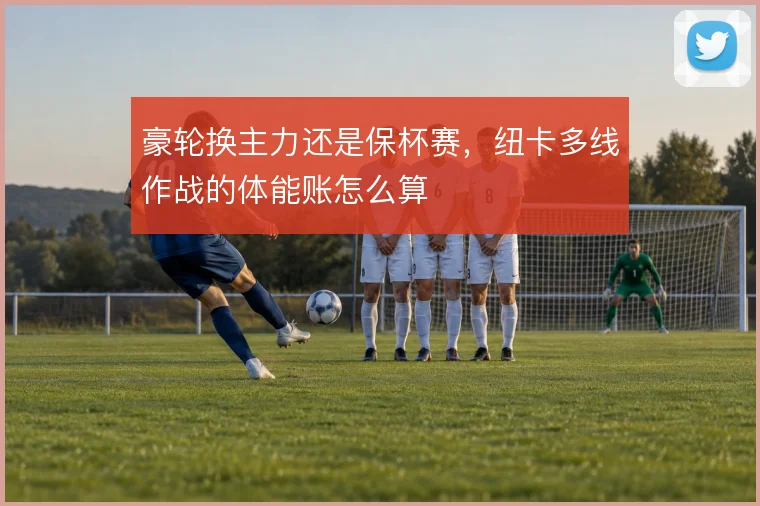 豪轮换主力还是保杯赛，纽卡多线作战的体能账怎么算