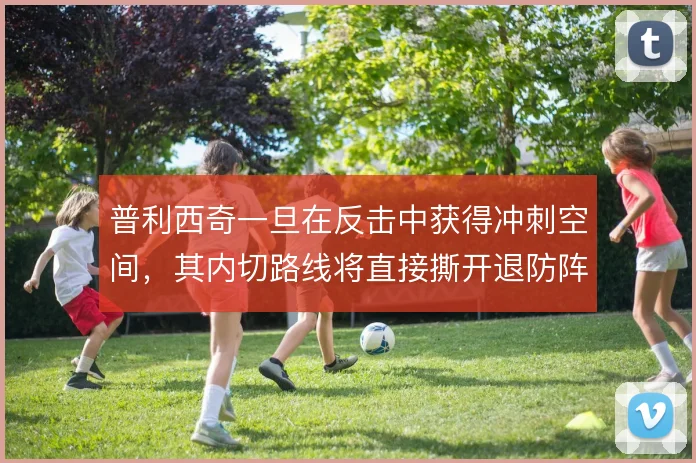 普利西奇一旦在反击中获得冲刺空间，其内切路线将直接撕开退防阵型