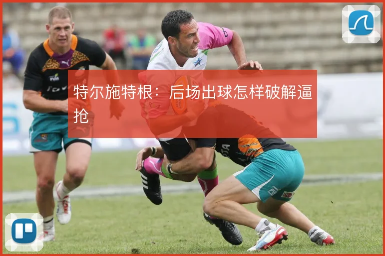 特尔施特根:后场出球怎样破解逼抢