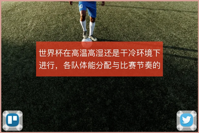 世界杯在高温高湿还是干冷环境下进行，各队体能分配与比赛节奏的取舍
